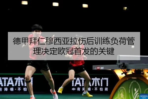 德甲拜仁穆西亚拉伤后训练负荷管理决定欧冠首发的关键