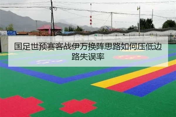 国足世预赛客战伊万换阵思路如何压低边路失误率