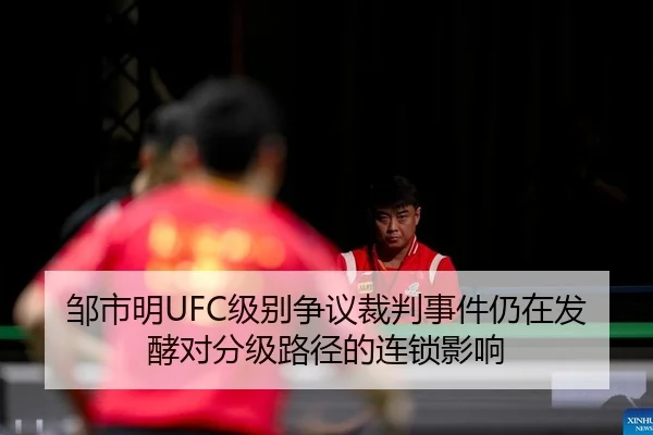 邹市明UFC级别争议裁判事件仍在发酵对分级路径的连锁影响
